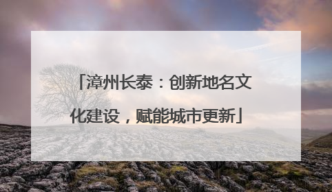 漳州长泰：创新地名文化建设，赋能城市更新