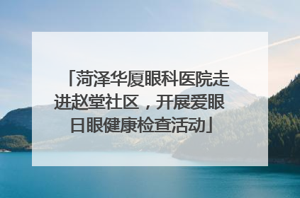 菏泽华厦眼科医院走进赵堂社区，开展爱眼日眼健康检查活动