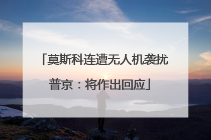 莫斯科连遭无人机袭扰 普京：将作出回应
