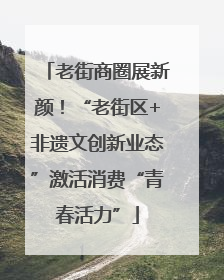 老街商圈展新颜！“老街区+非遗文创新业态”激活消费“青春活力”