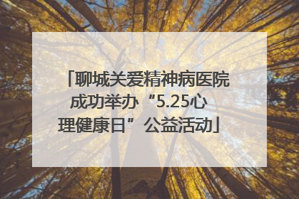 聊城关爱精神病医院成功举办“5.25心理健康日”公益活动