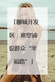 聊城开发区：巡察铺设群众“幸福路”