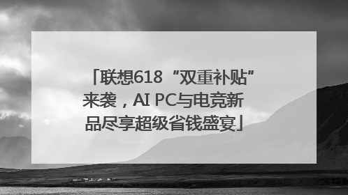 联想618“双重补贴”来袭，AI PC与电竞新品尽享超级省钱盛宴