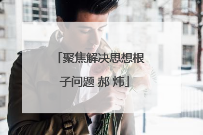 聚焦解决思想根子问题 郝 炜
