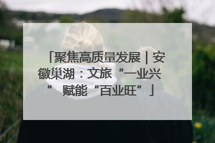 聚焦高质量发展｜安徽巢湖：文旅“一业兴” 赋能“百业旺”