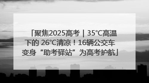 聚焦2025高考｜35℃高温下的 26℃清凉！16辆公交车变身“助考驿站”为高考护航