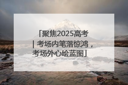 聚焦2025高考｜考场内笔落惊鸿，考场外心绘蓝图