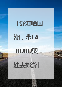 舒淇晒国潮，带LABUBU哭娃去郊游