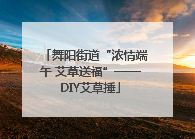 舞阳街道“浓情端午 艾草送福”——DIY艾草捶