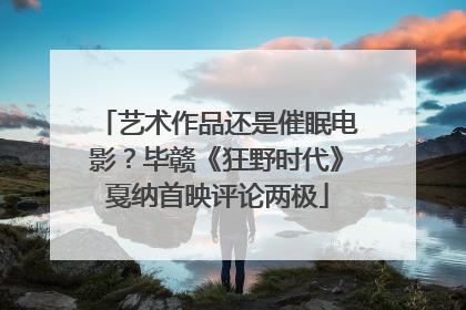 艺术作品还是催眠电影？毕赣《狂野时代》戛纳首映评论两极