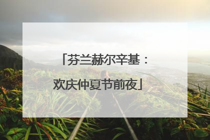 芬兰赫尔辛基：欢庆仲夏节前夜
