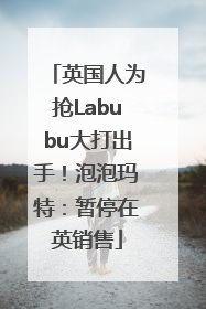 英国人为抢Labubu大打出手！泡泡玛特：暂停在英销售