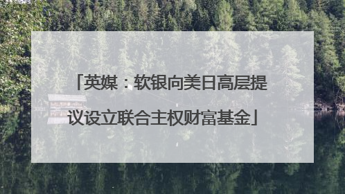 英媒：软银向美日高层提议设立联合主权财富基金
