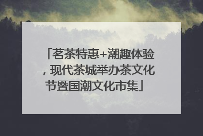 茗茶特惠+潮趣体验，现代茶城举办茶文化节暨国潮文化市集