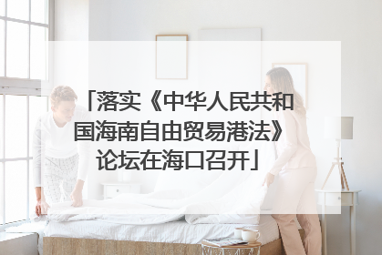 落实《中华人民共和国海南自由贸易港法》论坛在海口召开
