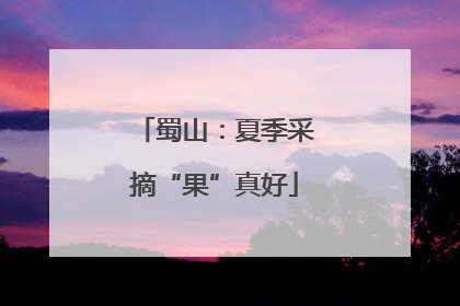 蜀山：夏季采摘“果”真好