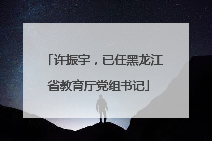 许振宇，已任黑龙江省教育厅党组书记