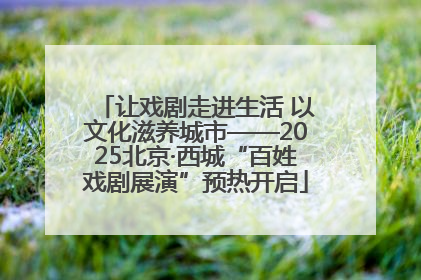 让戏剧走进生活 以文化滋养城市——2025北京·西城“百姓戏剧展演”预热开启