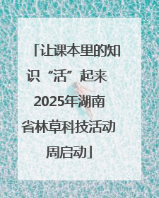让课本里的知识“活”起来 2025年湖南省林草科技活动周启动