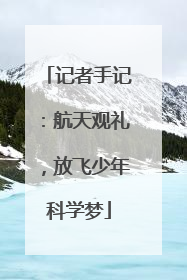 记者手记：航天观礼，放飞少年科学梦