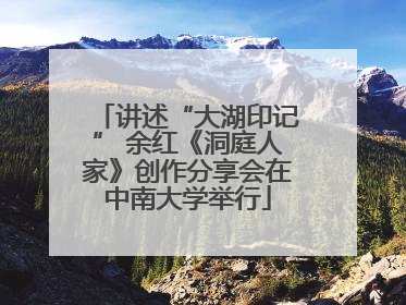 讲述“大湖印记” 余红《洞庭人家》创作分享会在中南大学举行