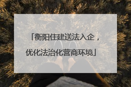 衡阳住建送法入企，优化法治化营商环境