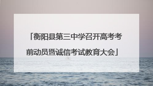 衡阳县第三中学召开高考考前动员暨诚信考试教育大会