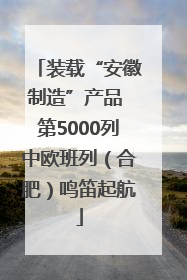 装载“安徽制造”产品 第5000列中欧班列（合肥）鸣笛起航