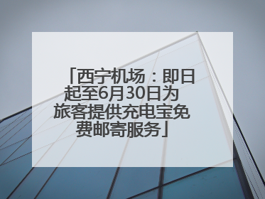 西宁机场：即日起至6月30日为旅客提供充电宝免费邮寄服务