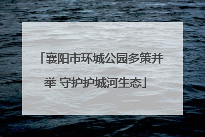 襄阳市环城公园多策并举 守护护城河生态