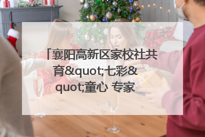 襄阳高新区家校社共育"七彩"童心 专家团支招智慧育儿