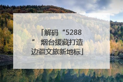 解码“5288” 烟台援藏打造边疆文旅新地标