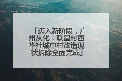 迈入新阶段，广州从化：联星村西华社城中村改造现状拆除全面完成