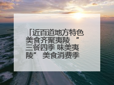 近百道地方特色美食齐聚夷陵 “三餐四季 味美夷陵” 美食消费季沸腾夏夜