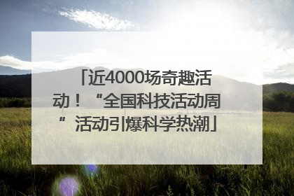 近4000场奇趣活动！“全国科技活动周”活动引爆科学热潮