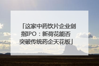 这家中药饮片企业剑指IPO：新荷花能否突破传统药企天花板
