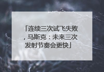 连续三次试飞失败，马斯克：未来三次发射节奏会更快