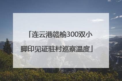 连云港赣榆300双小脚印见证驻村巡察温度