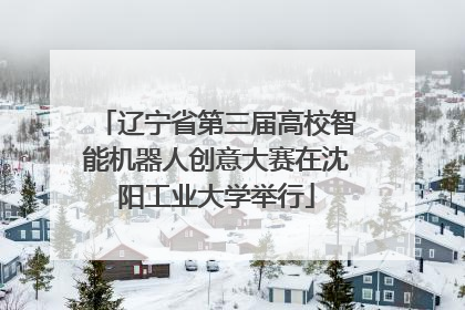 辽宁省第三届高校智能机器人创意大赛在沈阳工业大学举行