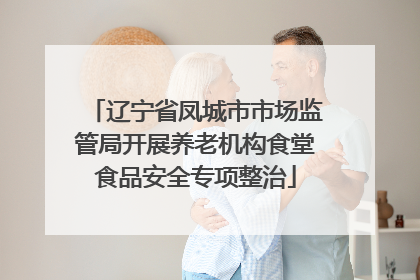 辽宁省凤城市市场监管局开展养老机构食堂食品安全专项整治