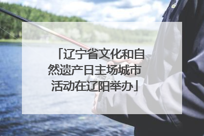 辽宁省文化和自然遗产日主场城市活动在辽阳举办