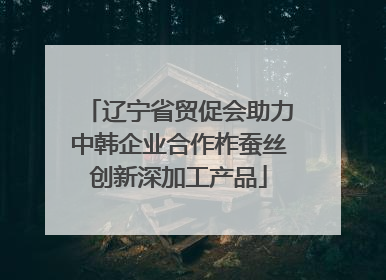 辽宁省贸促会助力中韩企业合作柞蚕丝创新深加工产品