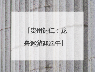 贵州铜仁：龙舟巡游迎端午