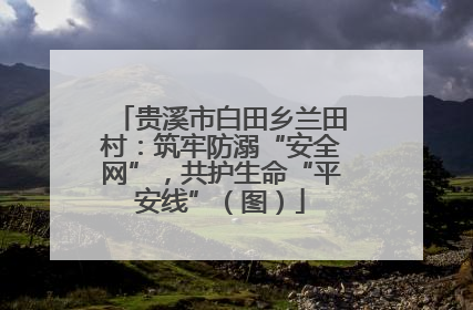 贵溪市白田乡兰田村：筑牢防溺“安全网”，共护生命“平安线”（图）