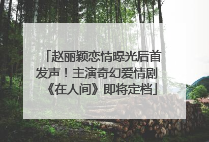 赵丽颖恋情曝光后首发声！主演奇幻爱情剧《在人间》即将定档