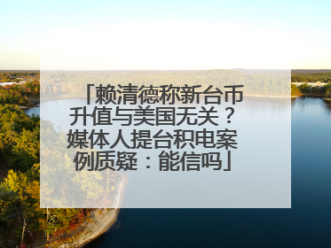 赖清德称新台币升值与美国无关？媒体人提台积电案例质疑：能信吗