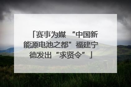赛事为媒 “中国新能源电池之都”福建宁德发出“求贤令”
