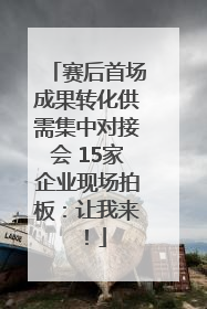 赛后首场成果转化供需集中对接会 15家企业现场拍板：让我来！