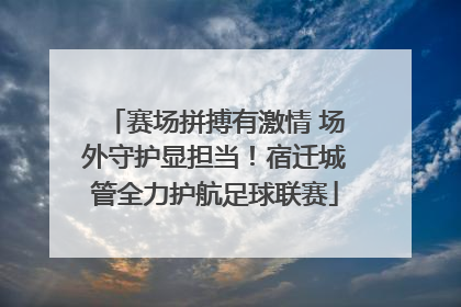 赛场拼搏有激情 场外守护显担当！宿迁城管全力护航足球联赛