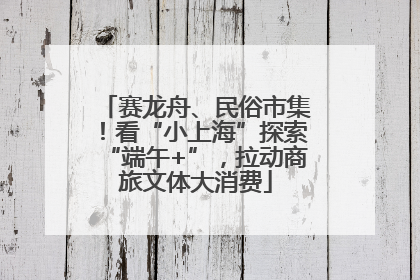 赛龙舟、民俗市集！看“小上海”探索“端午+”，拉动商旅文体大消费